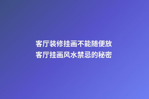 客厅装修挂画不能随便放 客厅挂画风水禁忌的秘密